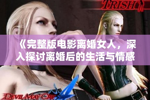 《完整版电影离婚女人，深入探讨离婚后的生活与情感》