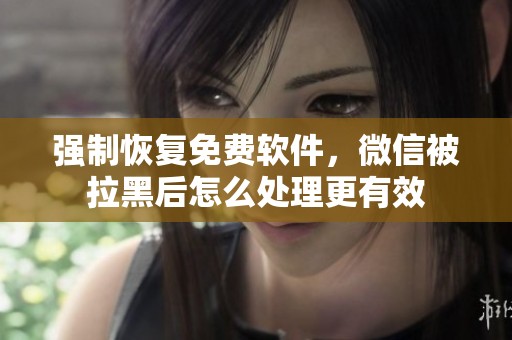 强制恢复免费软件，微信被拉黑后怎么处理更有效
