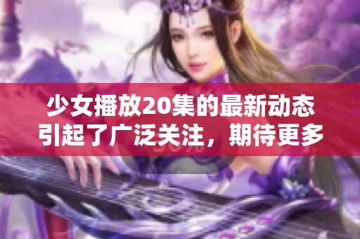 少女播放20集的最新动态引起了广泛关注，期待更多精彩内容的发布！