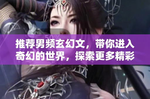 推荐男频玄幻文，带你进入奇幻的世界，探索更多精彩内容！