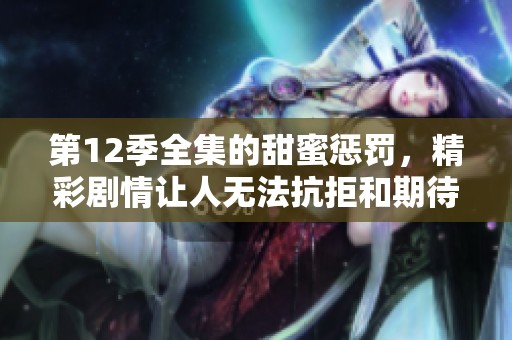 第12季全集的甜蜜惩罚，精彩剧情让人无法抗拒和期待
