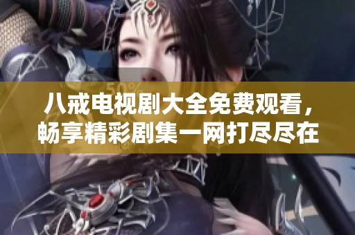 八戒电视剧大全免费观看，畅享精彩剧集一网打尽尽在其中