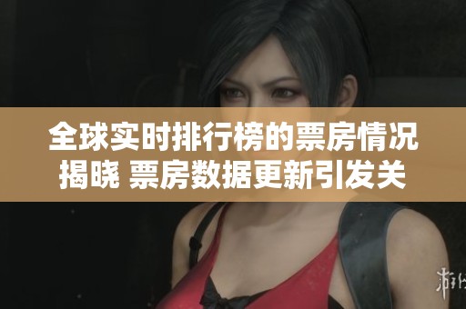 全球实时排行榜的票房情况揭晓 票房数据更新引发关注