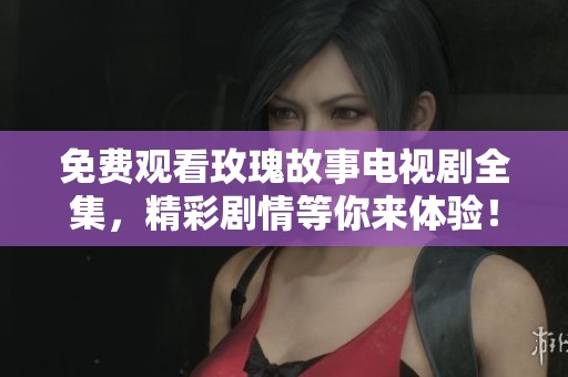 免费观看玫瑰故事电视剧全集，精彩剧情等你来体验！