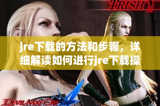 jre下载的方法和步骤，详细解读如何进行jre下载操作