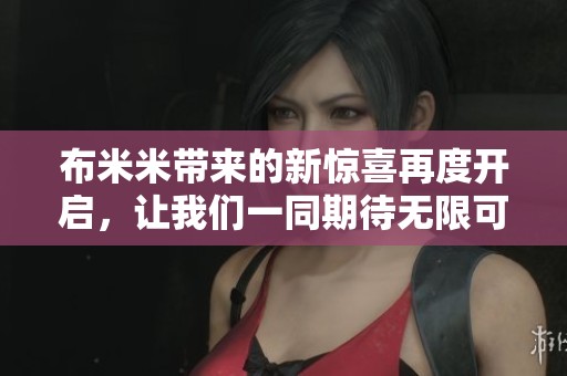 布米米带来的新惊喜再度开启，让我们一同期待无限可能的未来