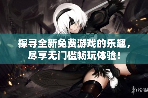 探寻全新免费游戏的乐趣，尽享无门槛畅玩体验！