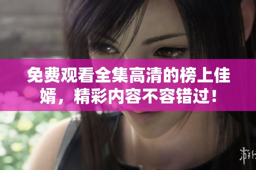 免费观看全集高清的榜上佳婿，精彩内容不容错过！