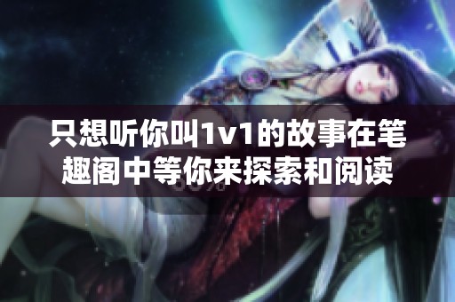 只想听你叫1v1的故事在笔趣阁中等你来探索和阅读