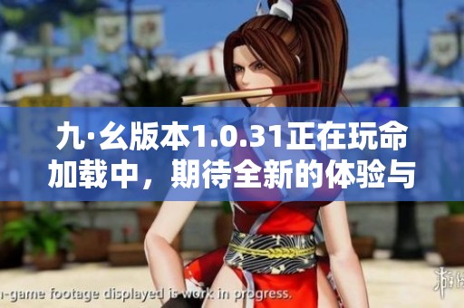 九·幺版本1.0.31正在玩命加载中，期待全新的体验与乐趣！