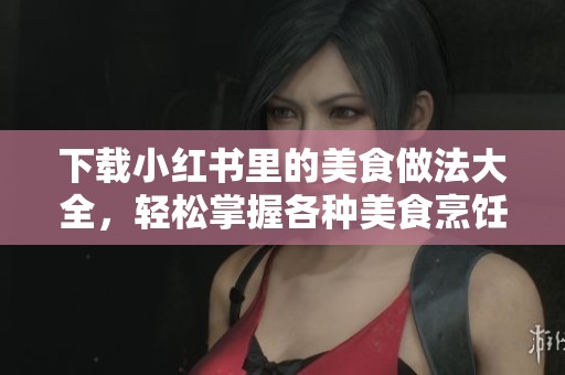下载小红书里的美食做法大全，轻松掌握各种美食烹饪技巧