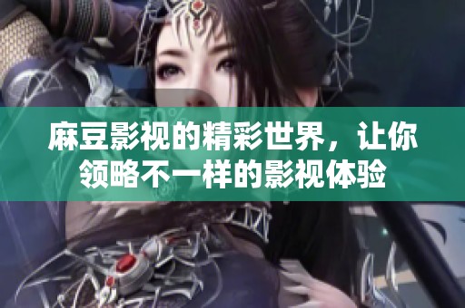 麻豆影视的精彩世界，让你领略不一样的影视体验
