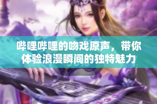 哔哩哔哩的吻戏原声，带你体验浪漫瞬间的独特魅力