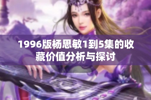 1996版杨思敏1到5集的收藏价值分析与探讨