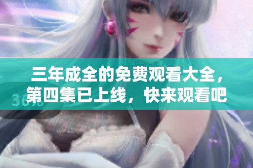 三年成全的免费观看大全，第四集已上线，快来观看吧！