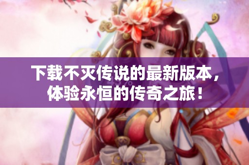 下载不灭传说的最新版本，体验永恒的传奇之旅！
