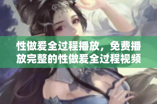 性做爰全过程播放，免费播放完整的性做爰全过程视频体验