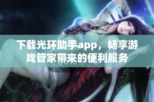 下载光环助手app，畅享游戏管家带来的便利服务