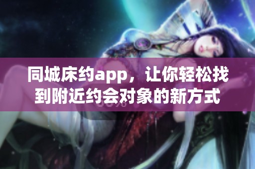 同城床约app，让你轻松找到附近约会对象的新方式