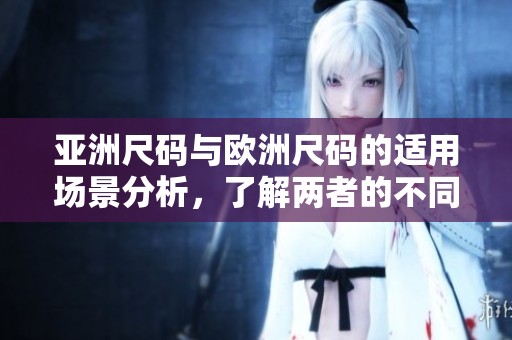 亚洲尺码与欧洲尺码的适用场景分析，了解两者的不同需求与选择