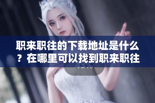 职来职往的下载地址是什么？在哪里可以找到职来职往的下载链接呢？