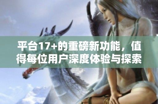 平台17+的重磅新功能，值得每位用户深度体验与探索