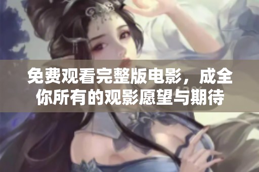 免费观看完整版电影，成全你所有的观影愿望与期待