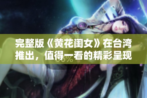 完整版《黄花闺女》在台湾推出，值得一看的精彩呈现