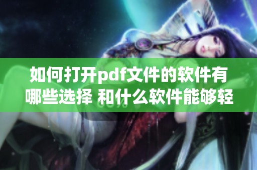 如何打开pdf文件的软件有哪些选择 和什么软件能够轻松阅读pdf文件