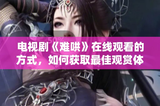 电视剧《难哄》在线观看的方式，如何获取最佳观赏体验呢