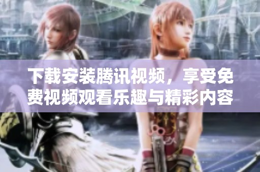 下载安装腾讯视频，享受免费视频观看乐趣与精彩内容