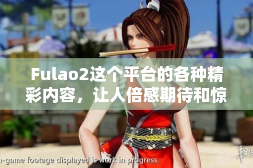 Fulao2这个平台的各种精彩内容，让人倍感期待和惊喜