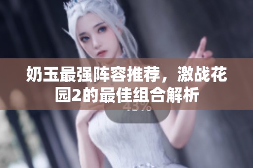奶玉最强阵容推荐，激战花园2的最佳组合解析