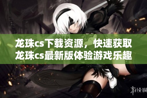 龙珠cs下载资源，快速获取龙珠cs最新版体验游戏乐趣