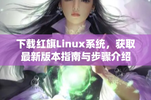 下载红旗Linux系统，获取最新版本指南与步骤介绍