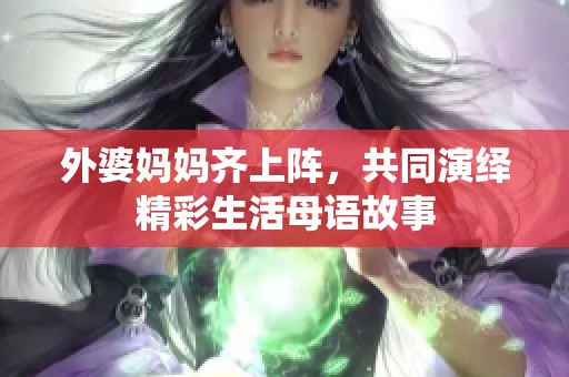 外婆妈妈齐上阵，共同演绎精彩生活母语故事