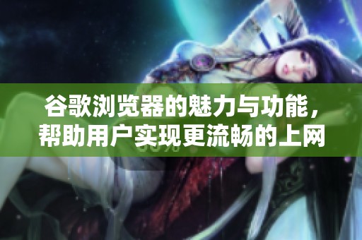 谷歌浏览器的魅力与功能，帮助用户实现更流畅的上网体验
