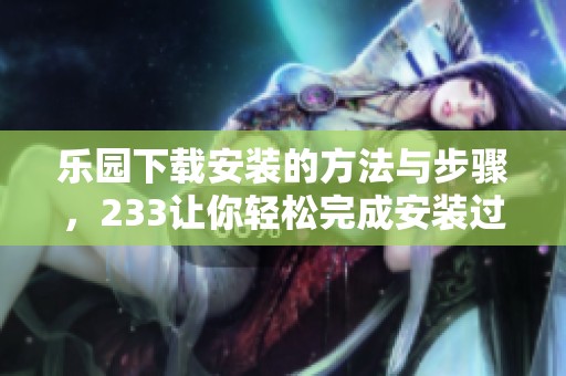 乐园下载安装的方法与步骤，233让你轻松完成安装过程