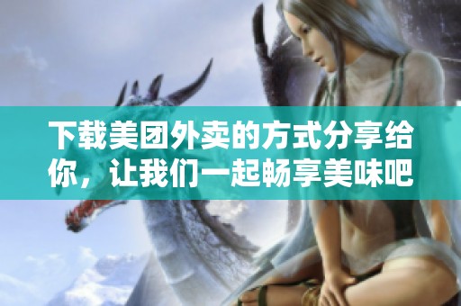下载美团外卖的方式分享给你，让我们一起畅享美味吧！
