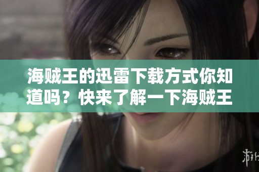 海贼王的迅雷下载方式你知道吗？快来了解一下海贼王迅雷下载吧！