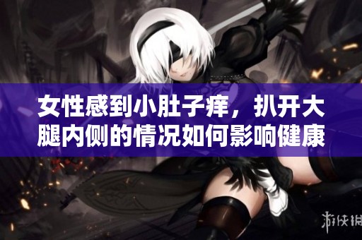 女性感到小肚子痒，扒开大腿内侧的情况如何影响健康