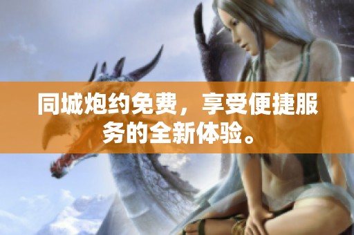 同城炮约免费，享受便捷服务的全新体验。