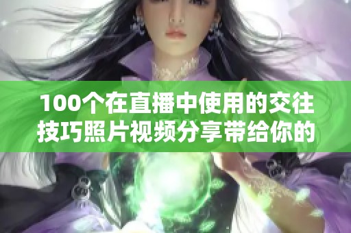 100个在直播中使用的交往技巧照片视频分享带给你的新体验