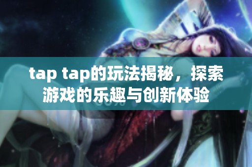 tap tap的玩法揭秘，探索游戏的乐趣与创新体验
