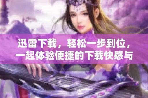 迅雷下载，轻松一步到位，一起体验便捷的下载快感与速度吧