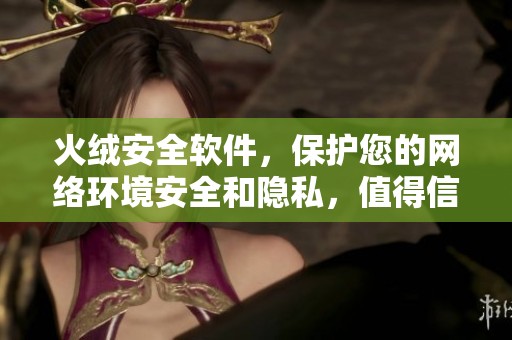 火绒安全软件，保护您的网络环境安全和隐私，值得信赖的选择