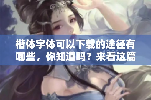 楷体字体可以下载的途径有哪些，你知道吗？来看这篇文章了解详细信息吧。
