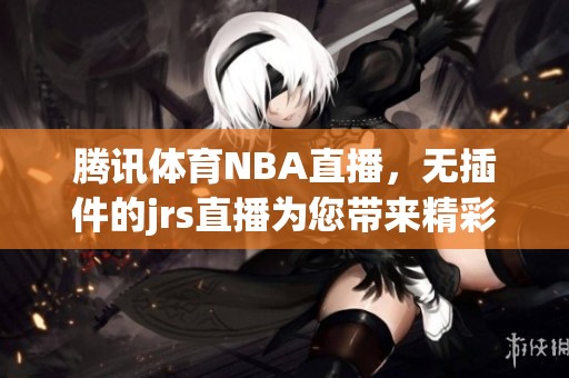 腾讯**NBA直播，无插件的jrs直播为您带来精彩赛事体验