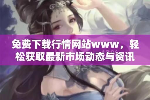 免费下载行情网站www，轻松获取最新市场动态与资讯信息