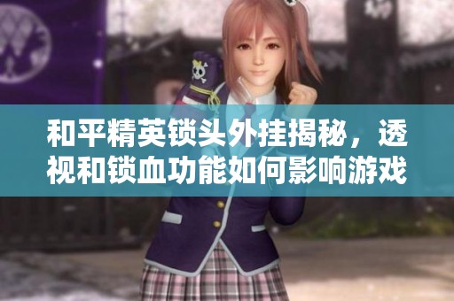 和平精英锁头外挂揭秘，透视和锁血功能如何影响游戏体验
